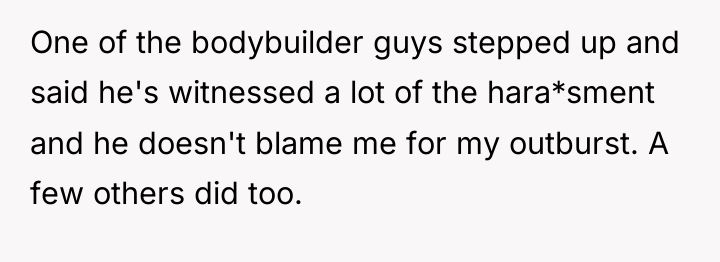 One of the bodybuilder guys stepped up and said he's...