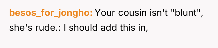 besos_for_jongho Your cousin isn't "blunt", she's rude.: I should add...