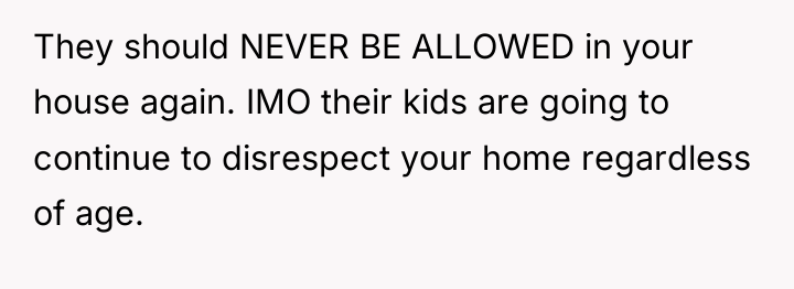 They should NEVER BE ALLOWED in your house again. IMO...