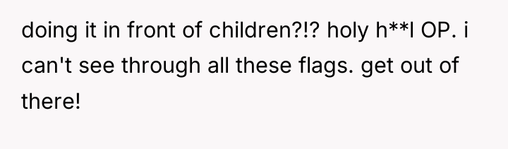 doing it in front of children?!? holy h**l OP. i...