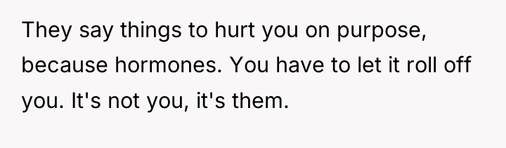 They say things to hurt you on purpose, because hormones....