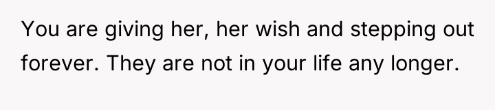 You are giving her, her wish and stepping out forever....