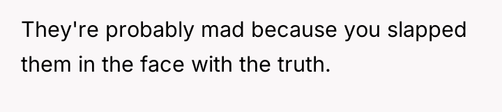 They're probably mad because you slapped them in the face...