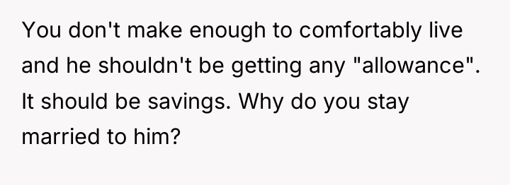 You don't make enough to comfortably live and he shouldn't...