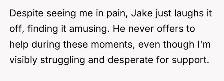 Despite seeing me in pain, Jake just laughs it off,...