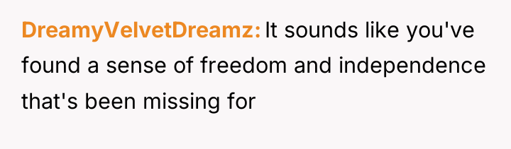 DreamyVelvetDreamz It sounds like you've found a sense of freedom...