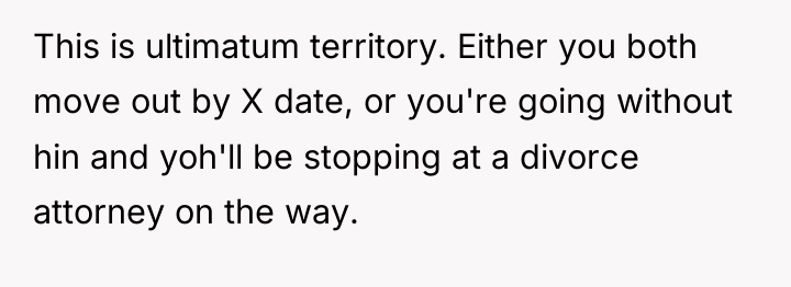 This is ultimatum territory. Either you both move out by...