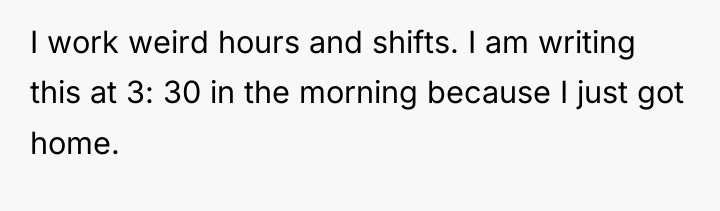 I work weird hours and shifts. I am writing this...