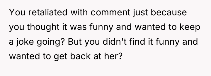 You retaliated with comment just because you thought it was...