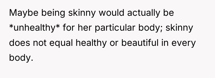 Maybe being skinny would actually be *unhealthy* for her particular...