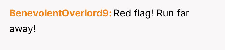 BenevolentOverlord9 Red flag! Run far away!