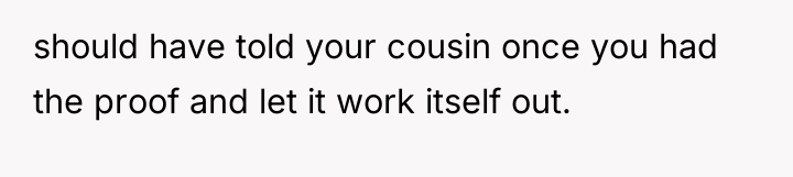 should have told your cousin once you had the proof...