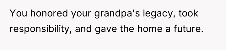 You honored your grandpa's legacy, took responsibility, and gave the...