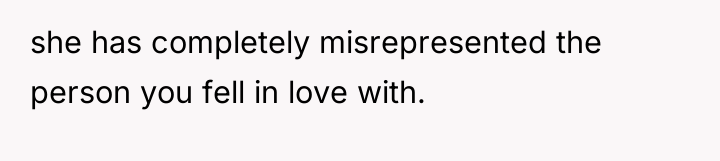 she has completely misrepresented the person you fell in love...