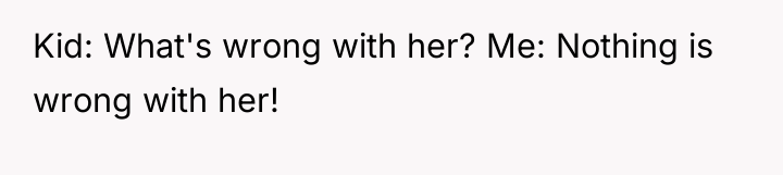 Kid: What's wrong with her? Me: Nothing is wrong with...