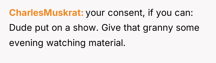 CharlesMuskrat your consent, if you can: Dude put on a...