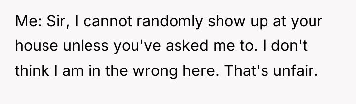 Me: Sir, I cannot randomly show up at your house...