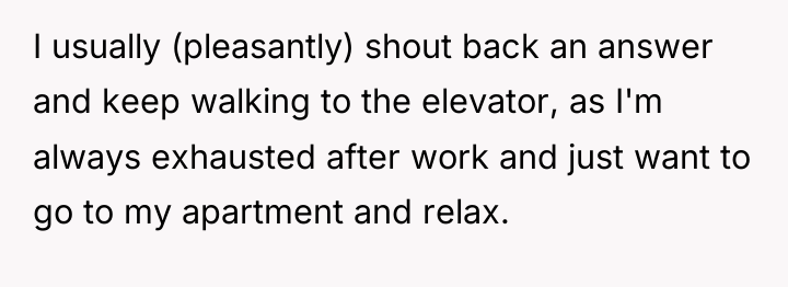 I usually (pleasantly) shout back an answer and keep walking...
