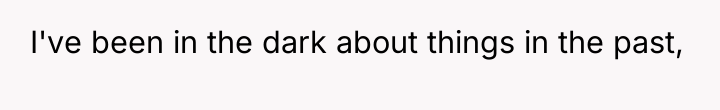 I've been in the dark about things in the past,