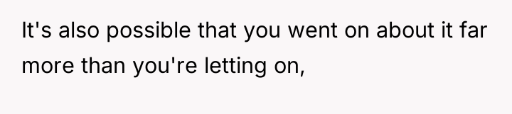 It's also possible that you went on about it far...