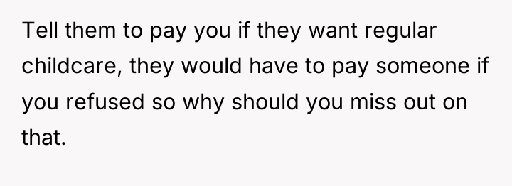 Tell them to pay you if they want regular childcare,...