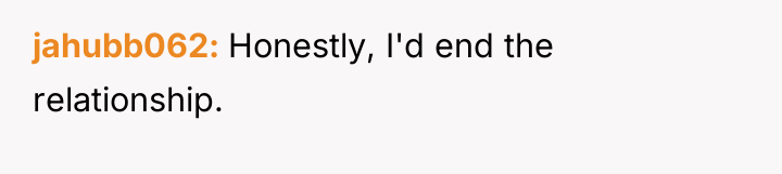 jahubb062 Honestly, I'd end the relationship.