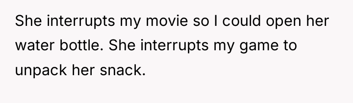 She interrupts my movie so I could open her water...