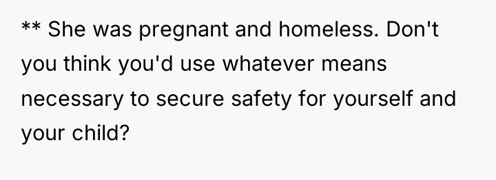 ** She was pregnant and homeless. Don't you think you'd...