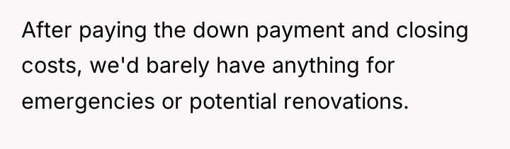 After paying the down payment and closing costs, we'd barely...