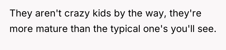 They aren't crazy kids by the way, they're more mature...
