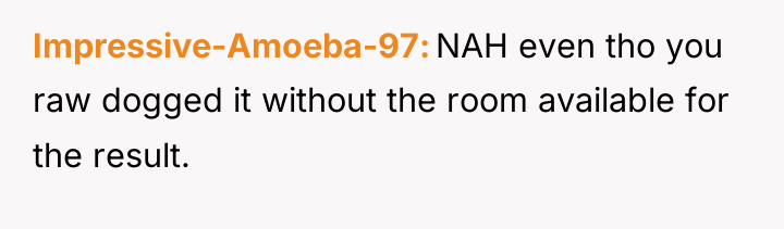 Impressive-Amoeba-97 NAH even tho you raw dogged it without the...