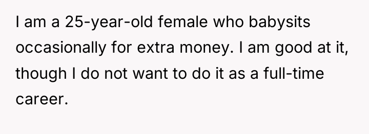 I am a 25-year-old female who babysits occasionally for extra...