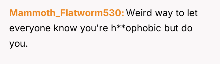 Mammoth_Flatworm530 Weird way to let everyone know you're h**ophobic but...