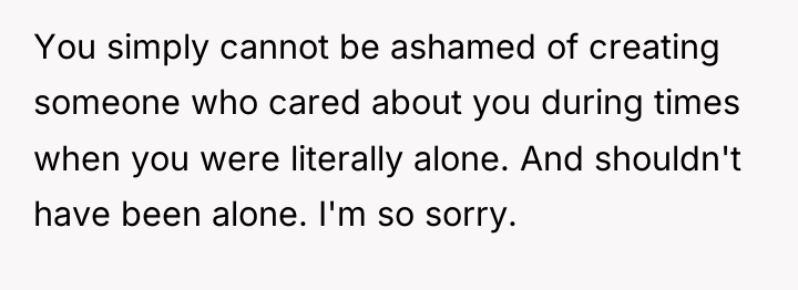 You simply cannot be ashamed of creating someone who cared...
