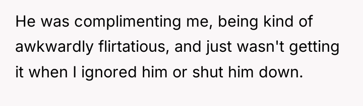 He was complimenting me, being kind of awkwardly flirtatious, and...