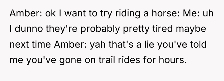 Amber: ok I want to try riding a horse: Me:...