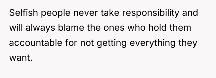 Selfish people never take responsibility and will always blame the...
