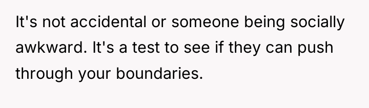 It's not accidental or someone being socially awkward. It's a...