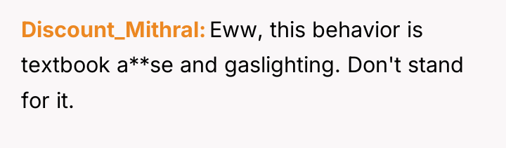 Discount_Mithral Eww, this behavior is textbook a**se and gaslighting. Don't...
