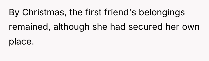 By Christmas, the first friend's belongings remained, although she had...