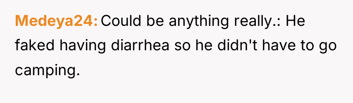 Medeya24 Could be anything really.: He faked having diarrhea so...
