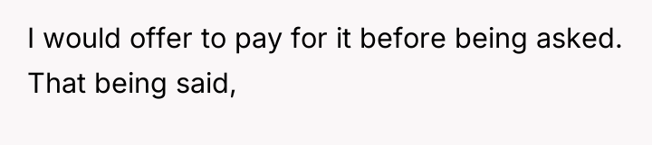 I would offer to pay for it before being asked....