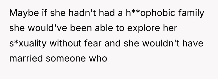 Maybe if she hadn't had a h**ophobic family she would've...