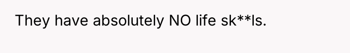 They have absolutely NO life sk**ls.