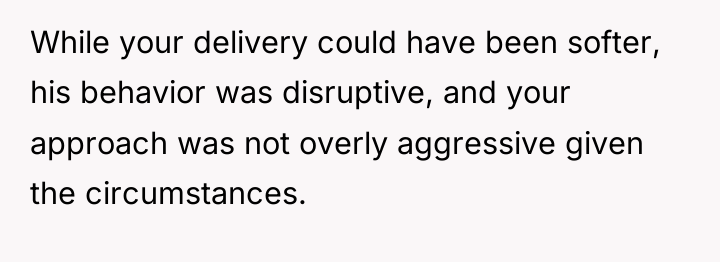 While your delivery could have been softer, his behavior was...