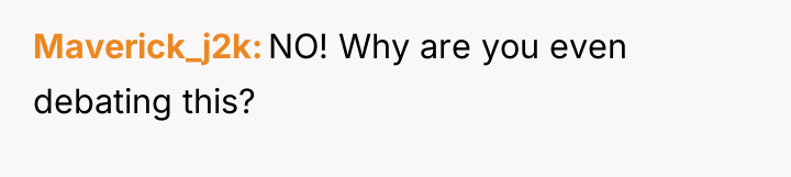 Maverick_j2k NO! Why are you even debating this?