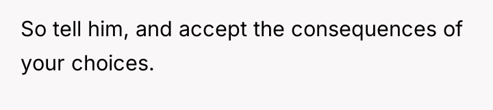 So tell him, and accept the consequences of your choices.