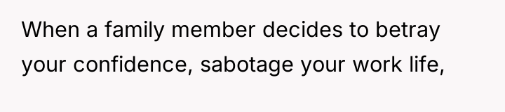 When a family member decides to betray your confidence, sabotage...