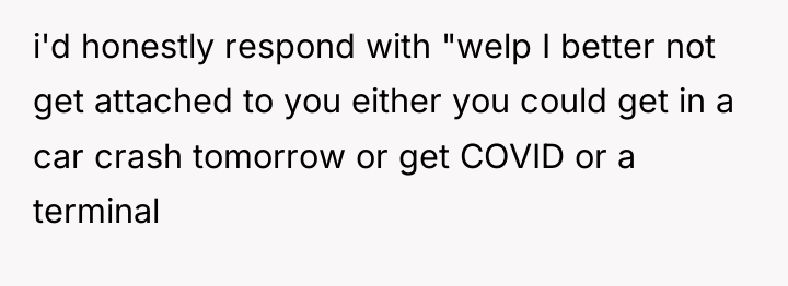 i'd honestly respond with "welp I better not get attached...