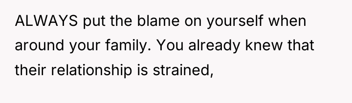 ALWAYS put the blame on yourself when around your family....